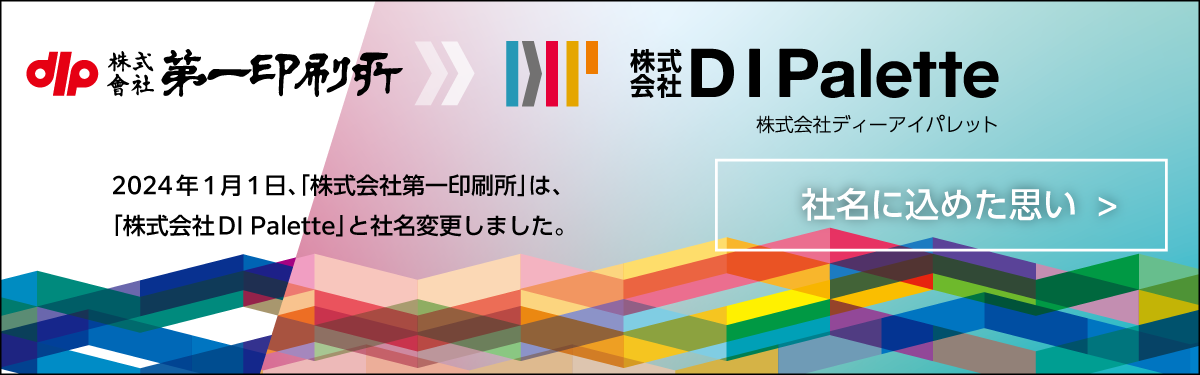 2024年1月1日、「株式会社第一印刷所」は、 「株式会社DI Palette」と社名変更しました。　社名に込めた思いをご確認ください。